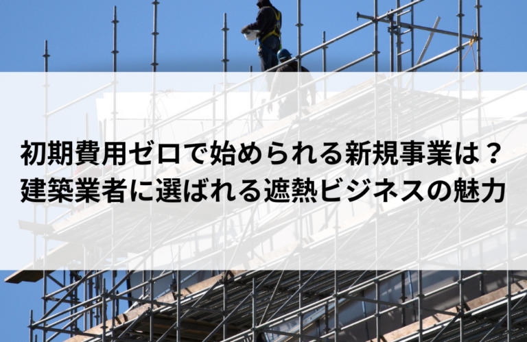 初期費用ゼロで始められる新規事業は？建築業者に選ばれる遮熱ビジネスの魅力