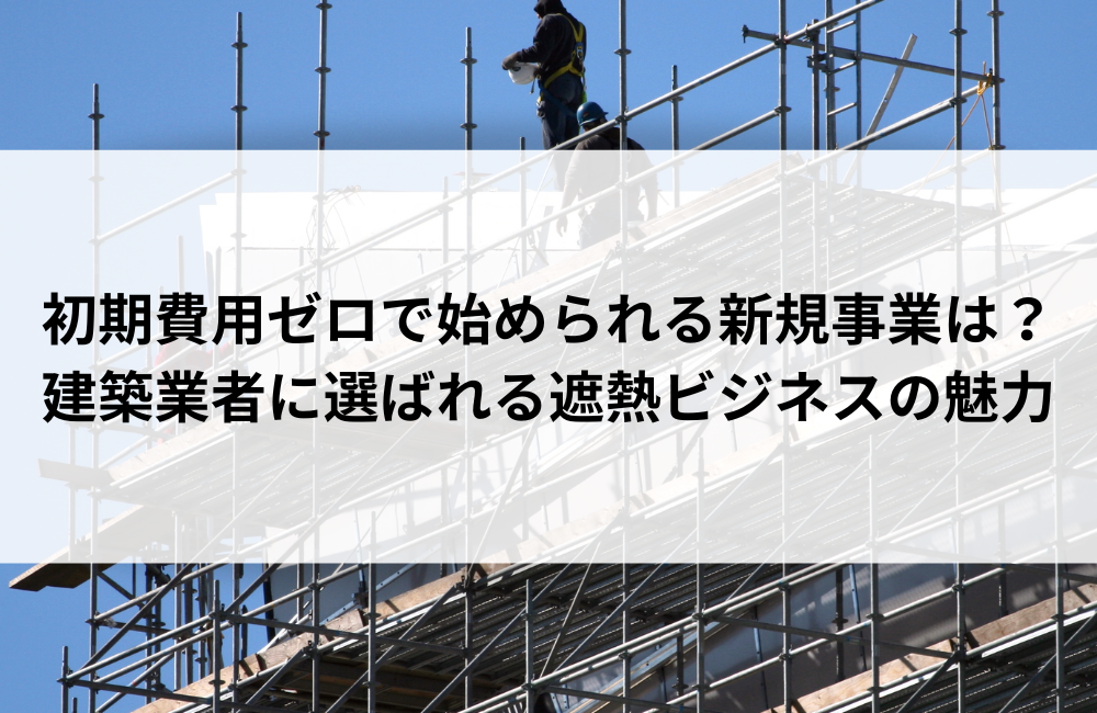 初期費用ゼロで始められる新規事業は？建築業者に選ばれる遮熱ビジネスの魅力